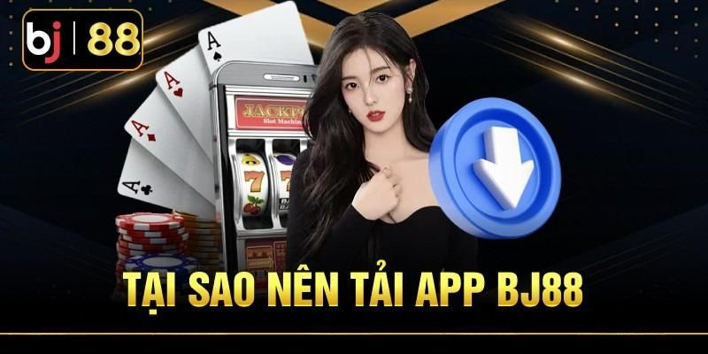 Tại sao nên tải app Bj88: Ưu điểm vượt trội so với chơi trên website